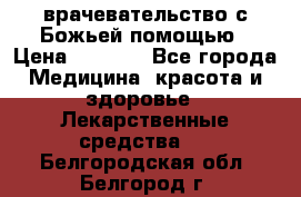 врачевательство с Божьей помощью › Цена ­ 5 000 - Все города Медицина, красота и здоровье » Лекарственные средства   . Белгородская обл.,Белгород г.